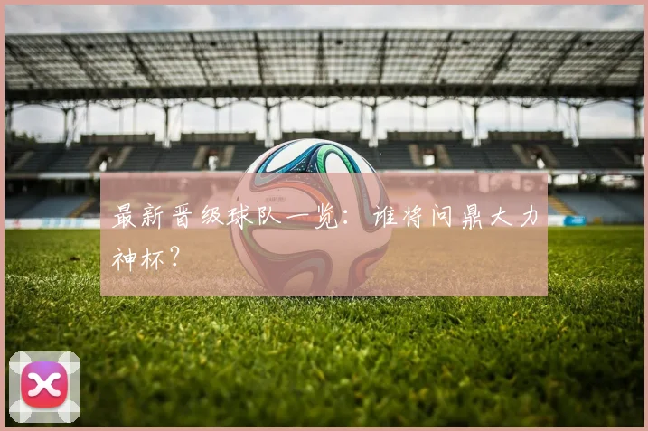 最新晋级球队一览：谁将问鼎大力神杯？