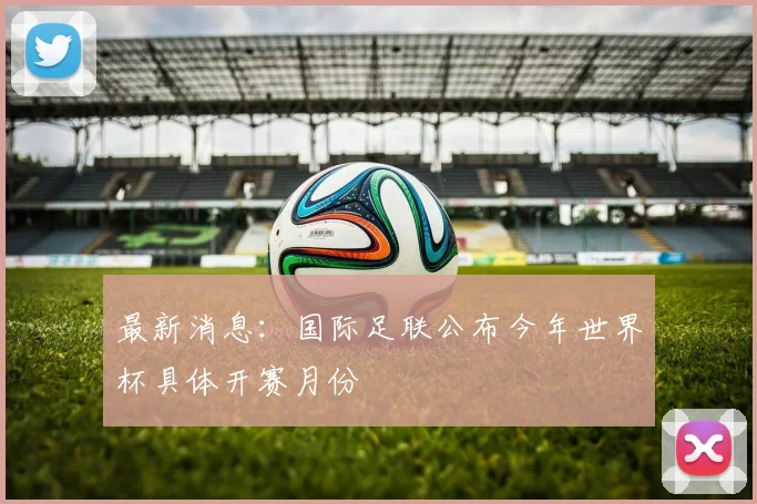 最新消息：国际足联公布今年世界杯具体开赛月份